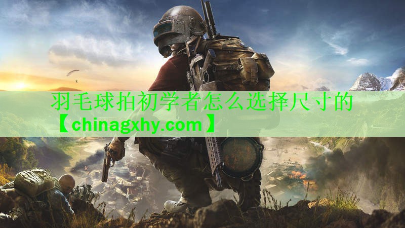 羽毛球拍初学者怎么选择尺寸的